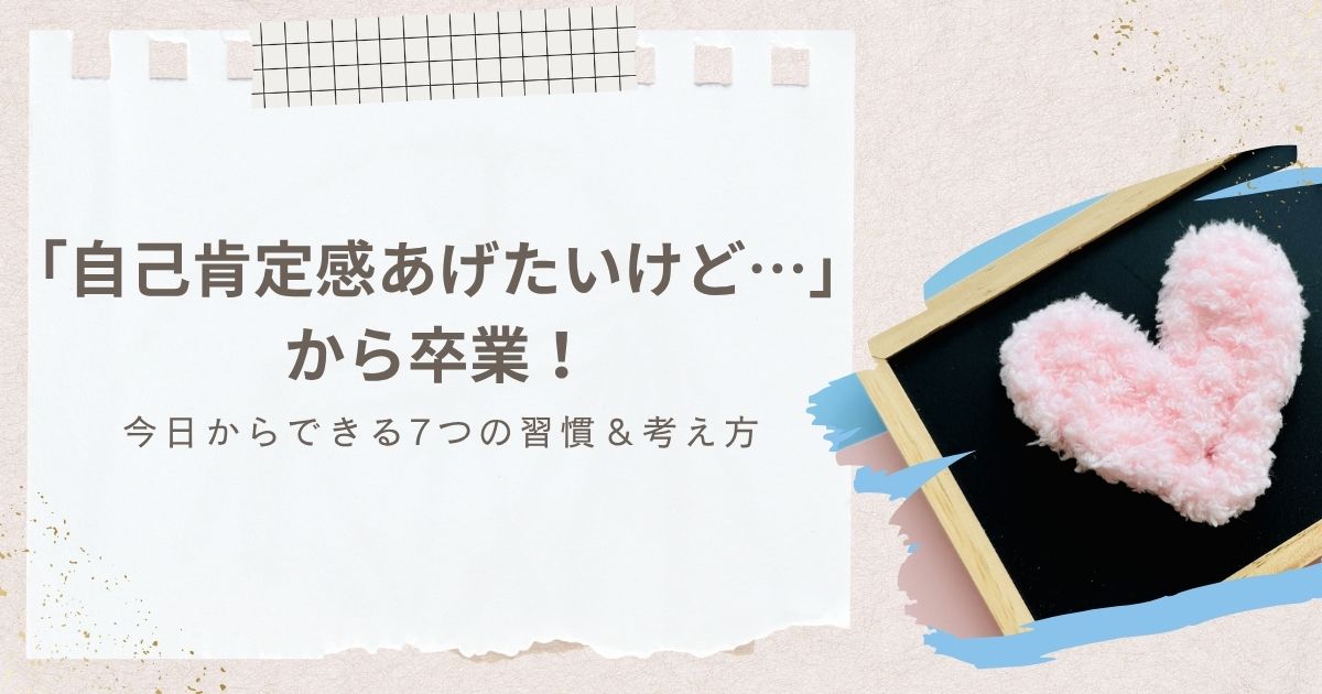 「自己肯定感あげたいけど…」から卒業！今日からできる7つの習慣＆考え方