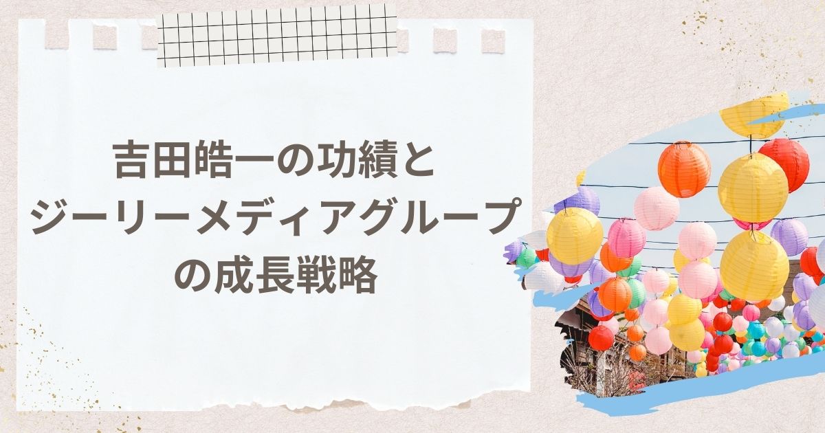 吉田皓一の功績とジーリーメディアグループの成長戦略