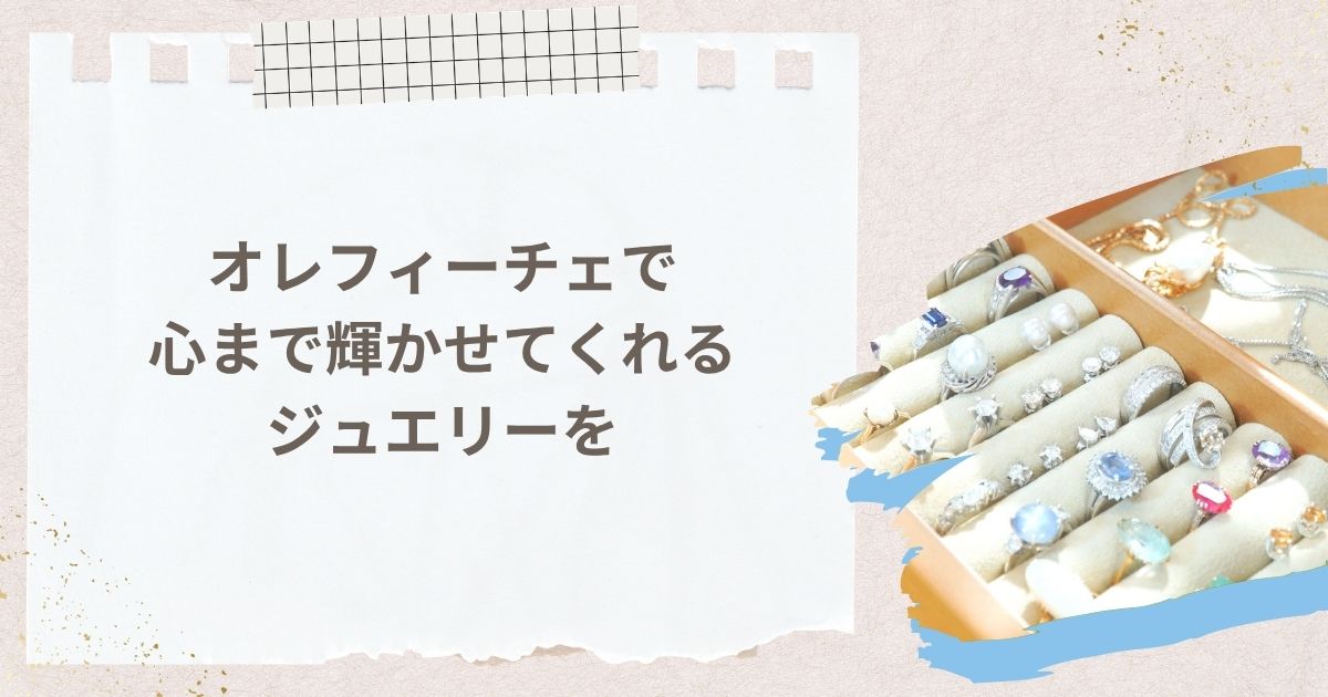 まとめ:オレフィーチェで心まで輝かせてくれるジュエリーを