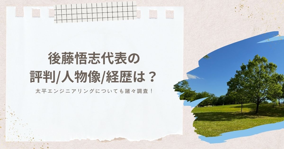 後藤悟志代表の評判/人物像/経歴は？太平エンジニアリングについても諸々調査！
