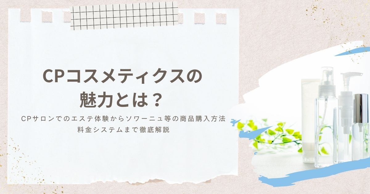 CPコスメティクスの魅力とは？CPサロンでのエステ体験からソワーニュ等の商品購入方法、料金システムまで徹底解説