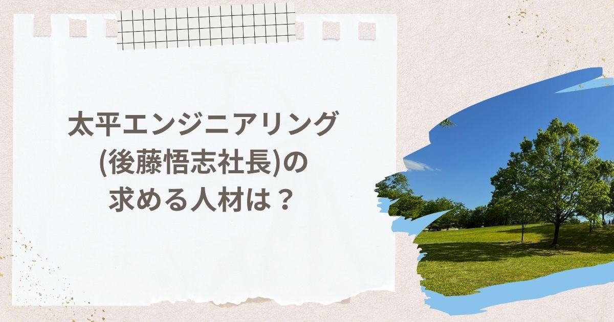 太平エンジニアリング(後藤悟志社長)の求める人材は？