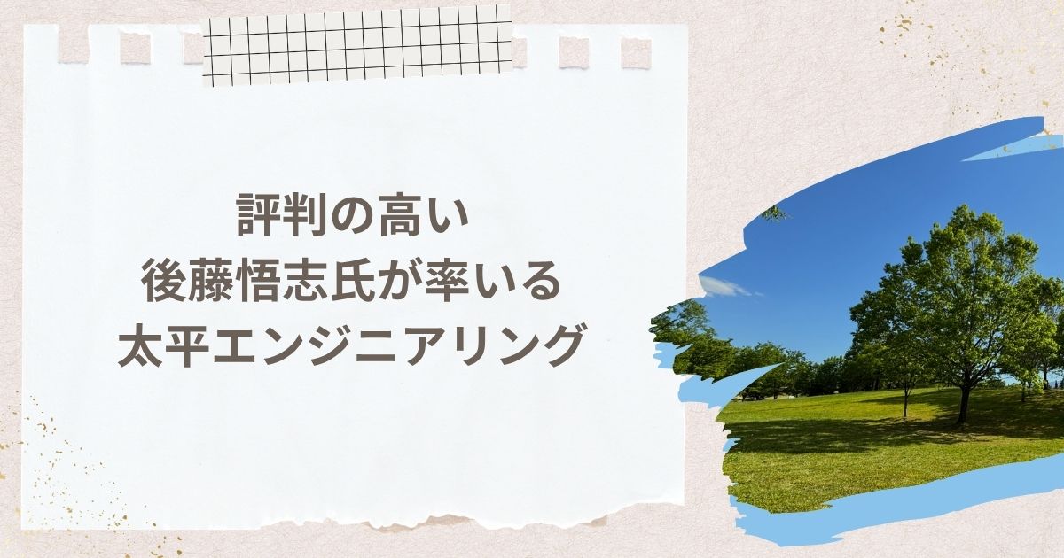 まとめ～評判の高い後藤悟志氏が率いる太平エンジニアリング～