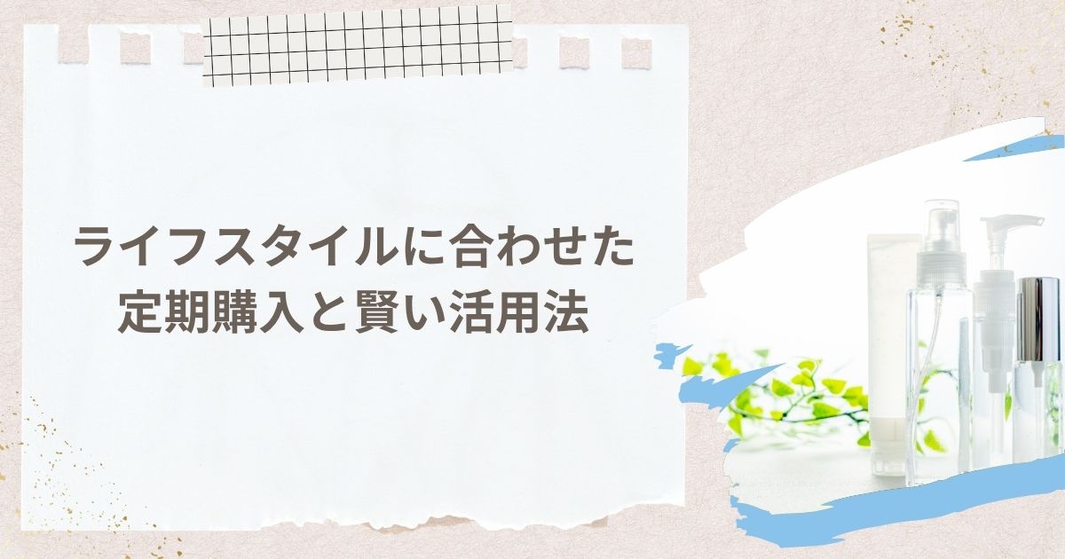 ライフスタイルに合わせた定期購入と賢い活用法