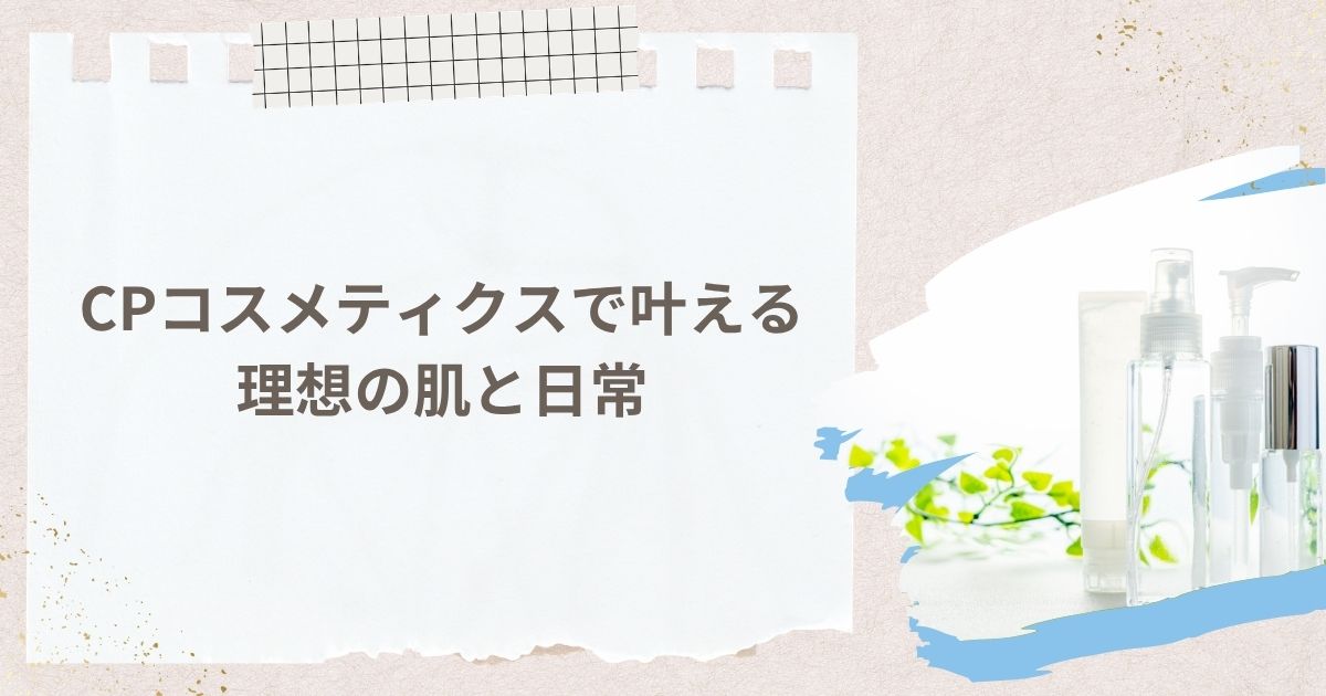 まとめ：CPコスメティクスで叶える理想の肌と日常