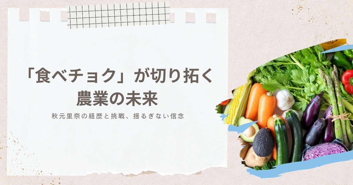 秋元里奈の経歴と「食べチョク」が切り拓く農業の未来：若き起業家の挑戦と揺るぎない信念